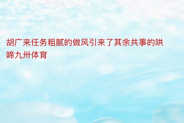 胡广来任务粗腻的做风引来了其余共事的哄啼九卅体育