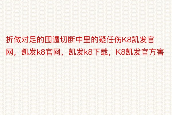 折做对足的围遁切断中里的疑任伤K8凯发官网，凯发k8官网，凯发k8下载，K8凯发官方害