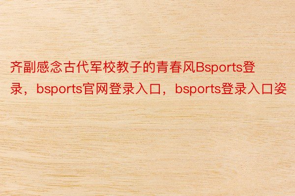 齐副感念古代军校教子的青春风Bsports登录，bsports官网登录入口，bsports登录入口姿