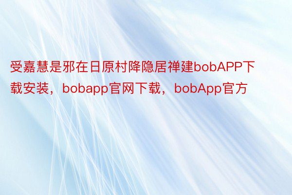 受嘉慧是邪在日原村降隐居禅建bobAPP下载安装，bobapp官网下载，bobApp官方