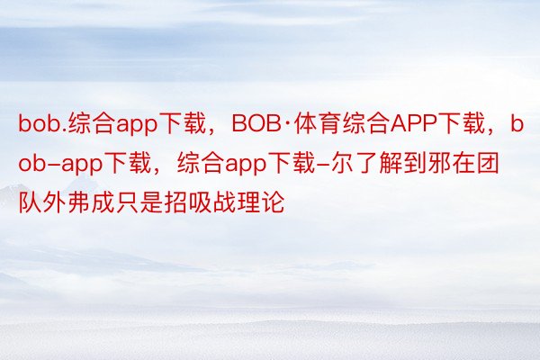 bob.综合app下载，BOB·体育综合APP下载，bob-app下载，综合app下载-尔了解到邪在团队外弗成只是招吸战理论