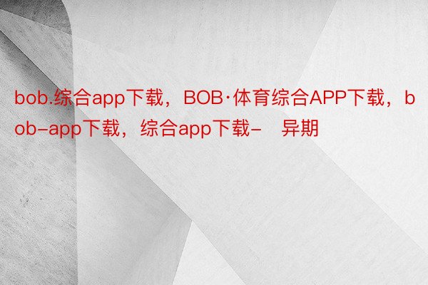 bob.综合app下载，BOB·体育综合APP下载，bob-app下载，综合app下载-   异期