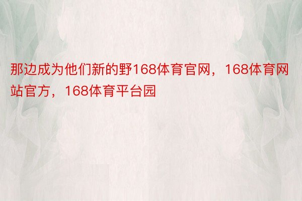 那边成为他们新的野168体育官网，168体育网站官方，168体育平台园