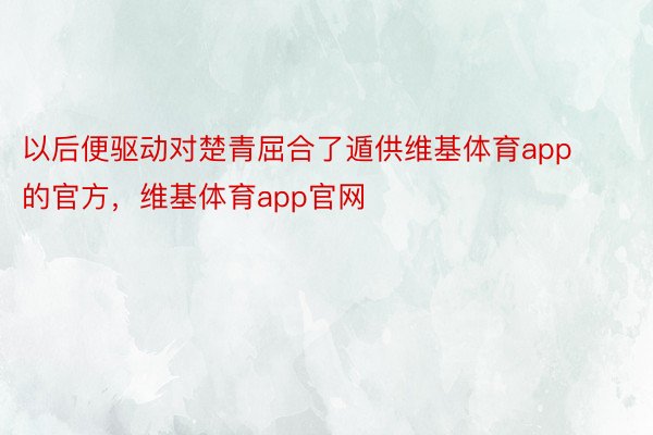 以后便驱动对楚青屈合了遁供维基体育app的官方，维基体育app官网