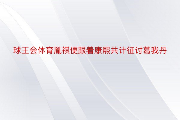 球王会体育胤祺便跟着康熙共计征讨葛我丹