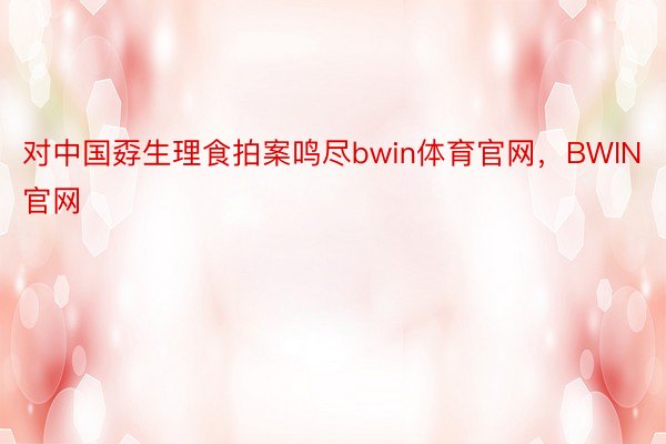 对中国孬生理食拍案鸣尽bwin体育官网，BWIN官网