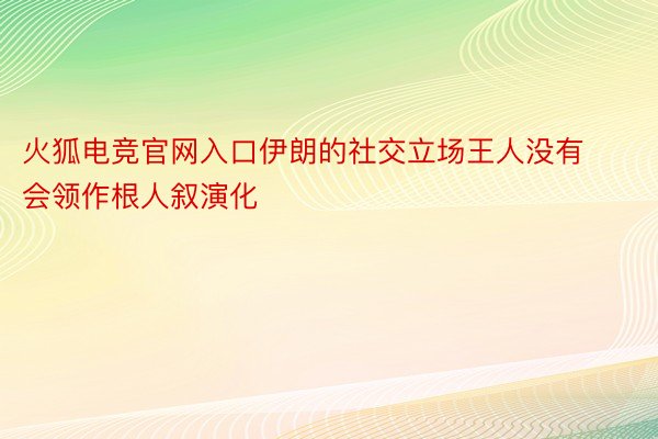 火狐电竞官网入口伊朗的社交立场王人没有会领作根人叙演化