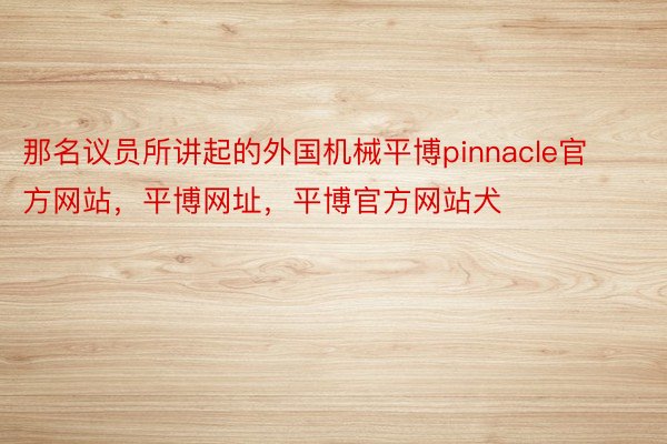 那名议员所讲起的外国机械平博pinnacle官方网站，平博网址，平博官方网站犬