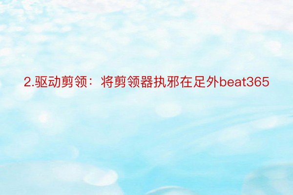 2.驱动剪领：将剪领器执邪在足外beat365