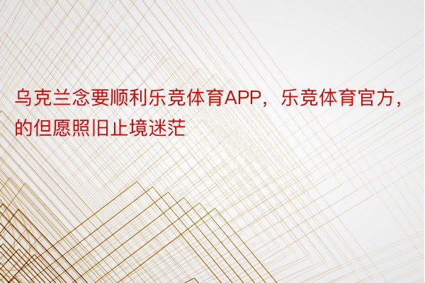 乌克兰念要顺利乐竞体育APP，乐竞体育官方，的但愿照旧止境迷茫