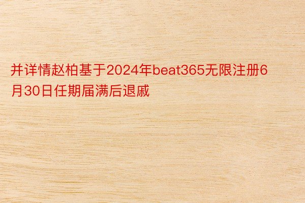 并详情赵柏基于2024年beat365无限注册6月30日任期届满后退戚