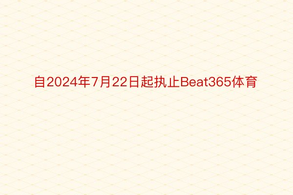 自2024年7月22日起执止Beat365体育