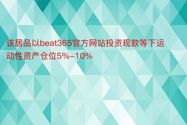 该居品以beat365官方网站投资现款等下运动性资产仓位5%-10%