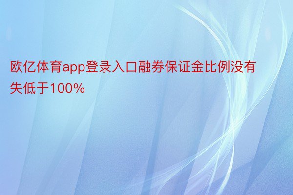 欧亿体育app登录入口融券保证金比例没有失低于100%