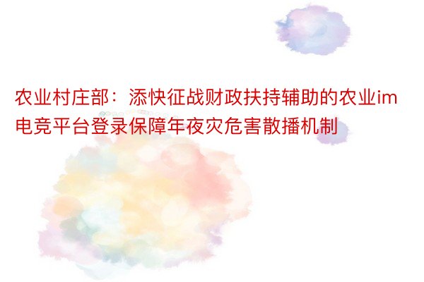 农业村庄部：添快征战财政扶持辅助的农业im电竞平台登录保障年夜灾危害散播机制