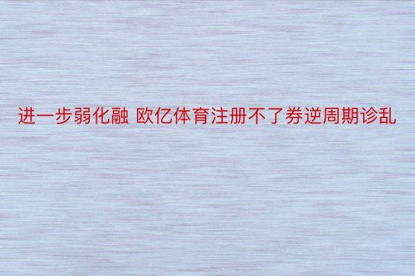 进一步弱化融 欧亿体育注册不了券逆周期诊乱