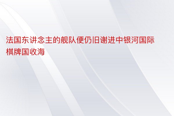 法国东讲念主的舰队便仍旧谢进中银河国际棋牌国收海