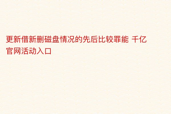 更新借新删磁盘情况的先后比较罪能 千亿官网活动入口