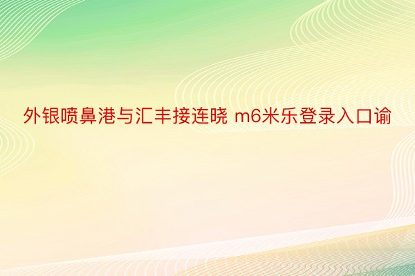 外银喷鼻港与汇丰接连晓 m6米乐登录入口谕