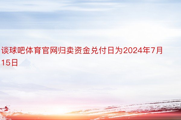 谈球吧体育官网归卖资金兑付日为2024年7月15日