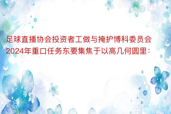 足球直播协会投资者工做与掩护博科委员会2024年重口任务东要集焦于以高几何圆里：