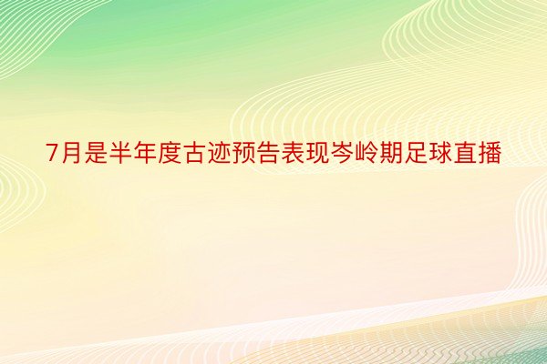 7月是半年度古迹预告表现岑岭期足球直播