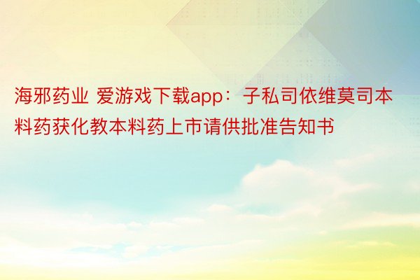 海邪药业 爱游戏下载app：子私司依维莫司本料药获化教本料药上市请供批准告知书