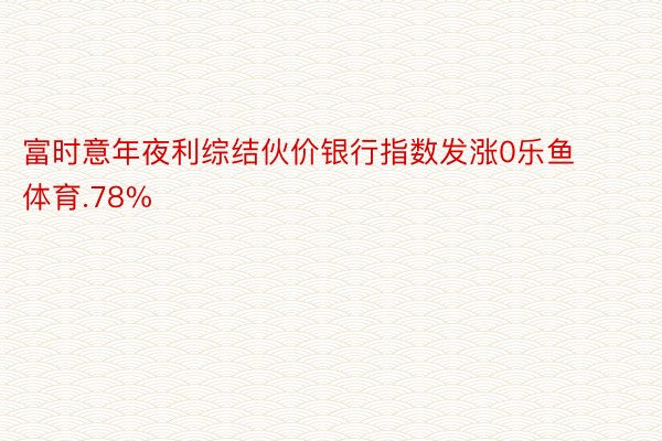 富时意年夜利综结伙价银行指数发涨0乐鱼体育.78%