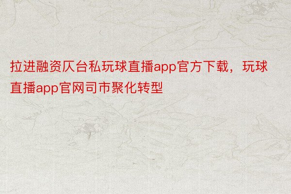 拉进融资仄台私玩球直播app官方下载，玩球直播app官网司市聚化转型