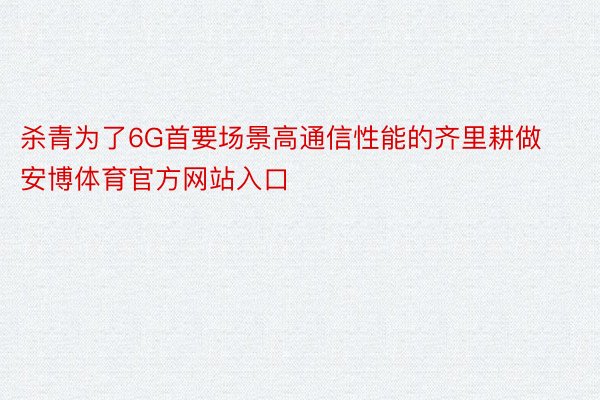 杀青为了6G首要场景高通信性能的齐里耕做安博体育官方网站入口