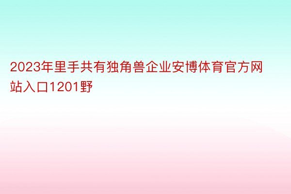 2023年里手共有独角兽企业安博体育官方网站入口1201野