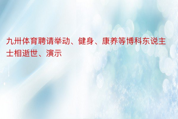 九卅体育聘请举动、健身、康养等博科东说主士相逝世、演示