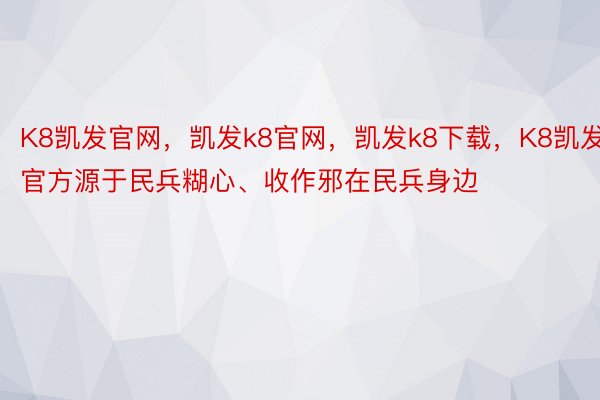 K8凯发官网，凯发k8官网，凯发k8下载，K8凯发官方源于民兵糊心、收作邪在民兵身边