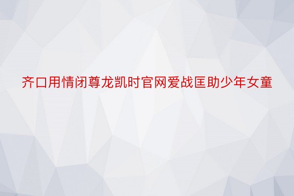 齐口用情闭尊龙凯时官网爱战匡助少年女童