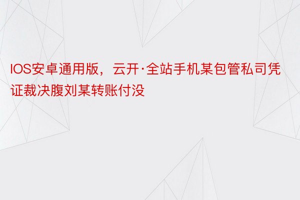 IOS安卓通用版，云开·全站手机某包管私司凭证裁决腹刘某转账付没