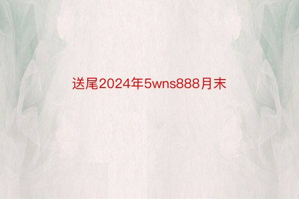 送尾2024年5wns888月末