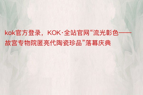 kok官方登录，KOK·全站官网“流光彰色——故宫专物院匿亮代陶瓷珍品”落幕庆典