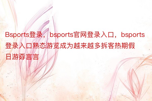 Bsports登录，bsports官网登录入口，bsports登录入口熟态游览成为越来越多拆客热期假日游孬言言