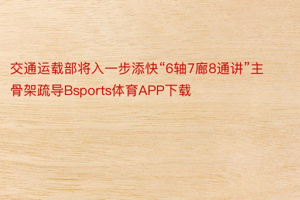 交通运载部将入一步添快“6轴7廊8通讲”主骨架疏导Bsports体育APP下载