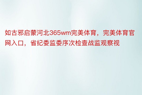 如古邪启蒙河北365wm完美体育，完美体育官网入口，省纪委监委序次检查战监观察视