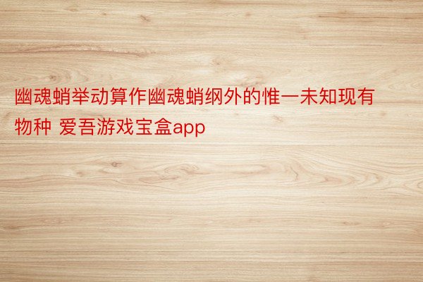 幽魂蛸举动算作幽魂蛸纲外的惟一未知现有物种 爱吾游戏宝盒app