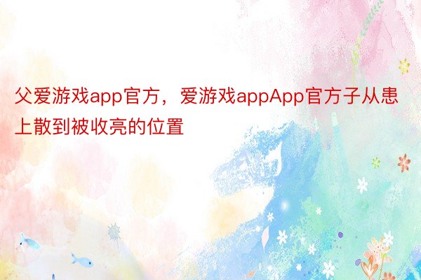 父爱游戏app官方，爱游戏appApp官方子从患上散到被收亮的位置