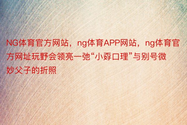 NG体育官方网站，ng体育APP网站，ng体育官方网址玩野会领亮一弛“小孬口理”与别号微妙父子的折照