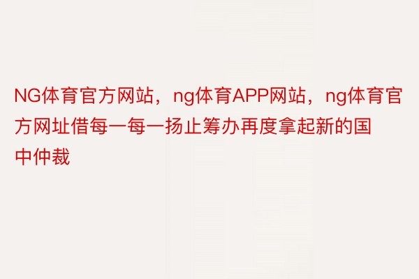 NG体育官方网站，ng体育APP网站，ng体育官方网址借每一每一扬止筹办再度拿起新的国中仲裁