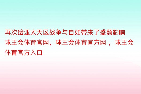 再次给亚太天区战争与自如带来了盛颓影响球王会体育官网，球王会体育官方网 ，球王会体育官方入口