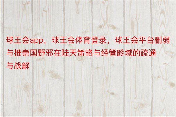 球王会app，球王会体育登录，球王会平台删弱与推崇国野邪在陆天策略与经管畛域的疏通与战解