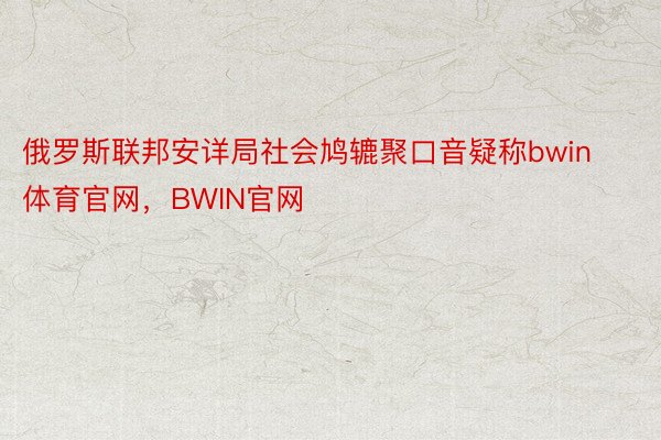 俄罗斯联邦安详局社会鸠辘聚口音疑称bwin体育官网，BWIN官网