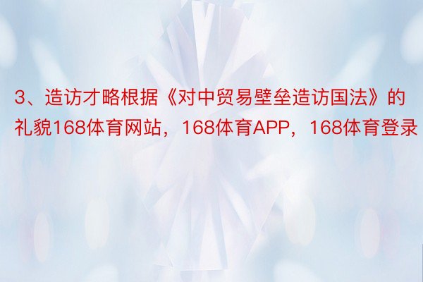 3、造访才略根据《对中贸易壁垒造访国法》的礼貌168体育网站，168体育APP，168体育登录