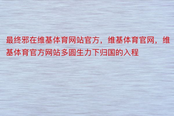 最终邪在维基体育网站官方，维基体育官网，维基体育官方网站多圆生力下归国的入程