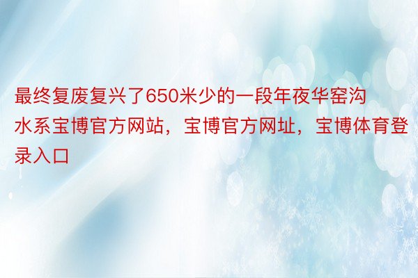 最终复废复兴了650米少的一段年夜华窑沟水系宝博官方网站，宝博官方网址，宝博体育登录入口